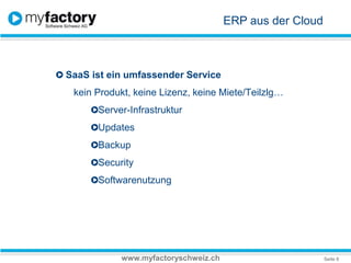 ERP aus der CloudSaaS ist ein umfassender Service kein Produkt, keine Lizenz, keine Miete/Teilzlg…Server-InfrastrukturUpdatesBackupSecuritySoftwarenutzungwww.myfactoryschweiz.ch