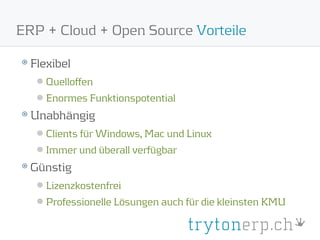 ERP + Cloud + Open Source Vorteile

  Flexibel
     Quelloffen
     Enormes Funktionspotential
  Unabhängig
     Clients für Windows, Mac und Linux
     Immer und überall verfügbar
  Günstig
     Lizenzkostenfrei
     Professionelle Lösungen auch für die kleinsten KMU
 