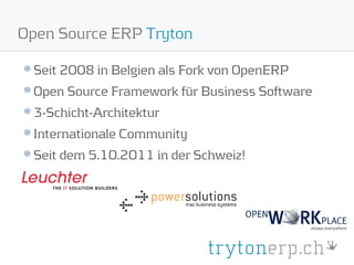 Open Source ERP Tryton

 Seit 2008 in Belgien als Fork von OpenERP
 Open Source Framework für Business Software
 3-Schicht-Architektur
 Internationale Community
 Seit dem 5.10.2011 in der Schweiz!
 