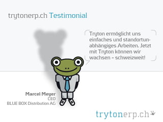 trytonerp.ch Testimonial

                           Tryton ermöglicht uns
                           einfaches und standortun-
                           abhängiges Arbeiten. Jetzt
                           mit Tryton können wir
                           wachsen – schweizweit!




         Marcel Meyer
                     CEO
BLUE BOX Distribution AG
 
