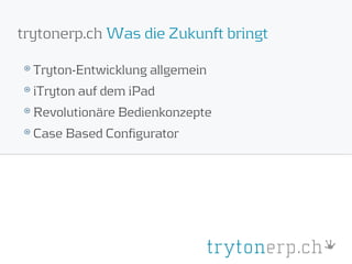 trytonerp.ch Was die Zukunft bringt

  Tryton-Entwicklung allgemein
  iTryton auf dem iPad
  Revolutionäre Bedienkonzepte
  Case Based Configurator
 
