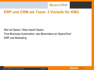ERP und CRM als Team: 3 Vorteile für KMU,[object Object],Wer ist Opacc / Was macht Opacc,[object Object],True Business Automation: das Besondere an OpaccOne!,[object Object],ERP und Marketing,[object Object],ERP und CRM als Team: 3 Vorteile für KMU		05.10.2011,[object Object]