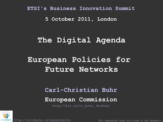 ETSI's Business Innovation Summit 5 October 2011, London The Digital Agenda European Policies for  Future Networks Carl-Christian Buhr European Commission http://bit.ly/cc_buhr ,  @ccbuhr (All expressed views are those of the speaker.) http://slidesha.re/daenetworks 