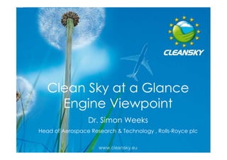 Clean Sky at a Glance
     Engine Viewpoint
                 Dr. Simon Weeks
Head of Aerospace Research & Technology , Rolls-Royce plc
                                                       1
                                                       1
 