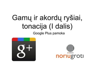 Gamų ir akordų ryšiai,
  tonacija (I dalis)
      Google Plus pamoka
 