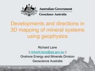 Developments and directions in
   3D mapping of mineral systems
         using geophysics

                                Richard Lane
                        ( richard.lane@ga.gov.au )
                    Onshore Energy and Minerals Division
                            Geoscience Australia
Science at the Surveys, 22 March 2010
 