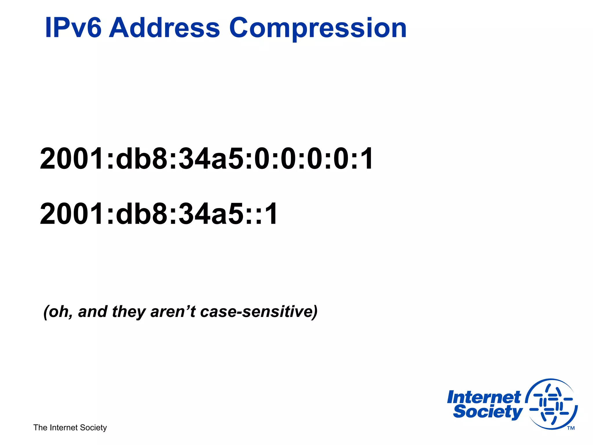 IPv6 Address Compression



 2001:db8:34a5:0:0:0:0:1
 2001:db8:34a5::1


  (oh, and they aren’t case-sensitive)




The Internet Society
 