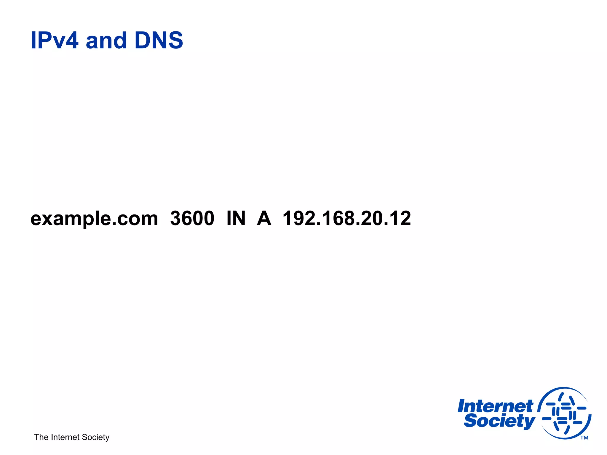 IPv4 and DNS




example.com 3600 IN A 192.168.20.12




The Internet Society
 