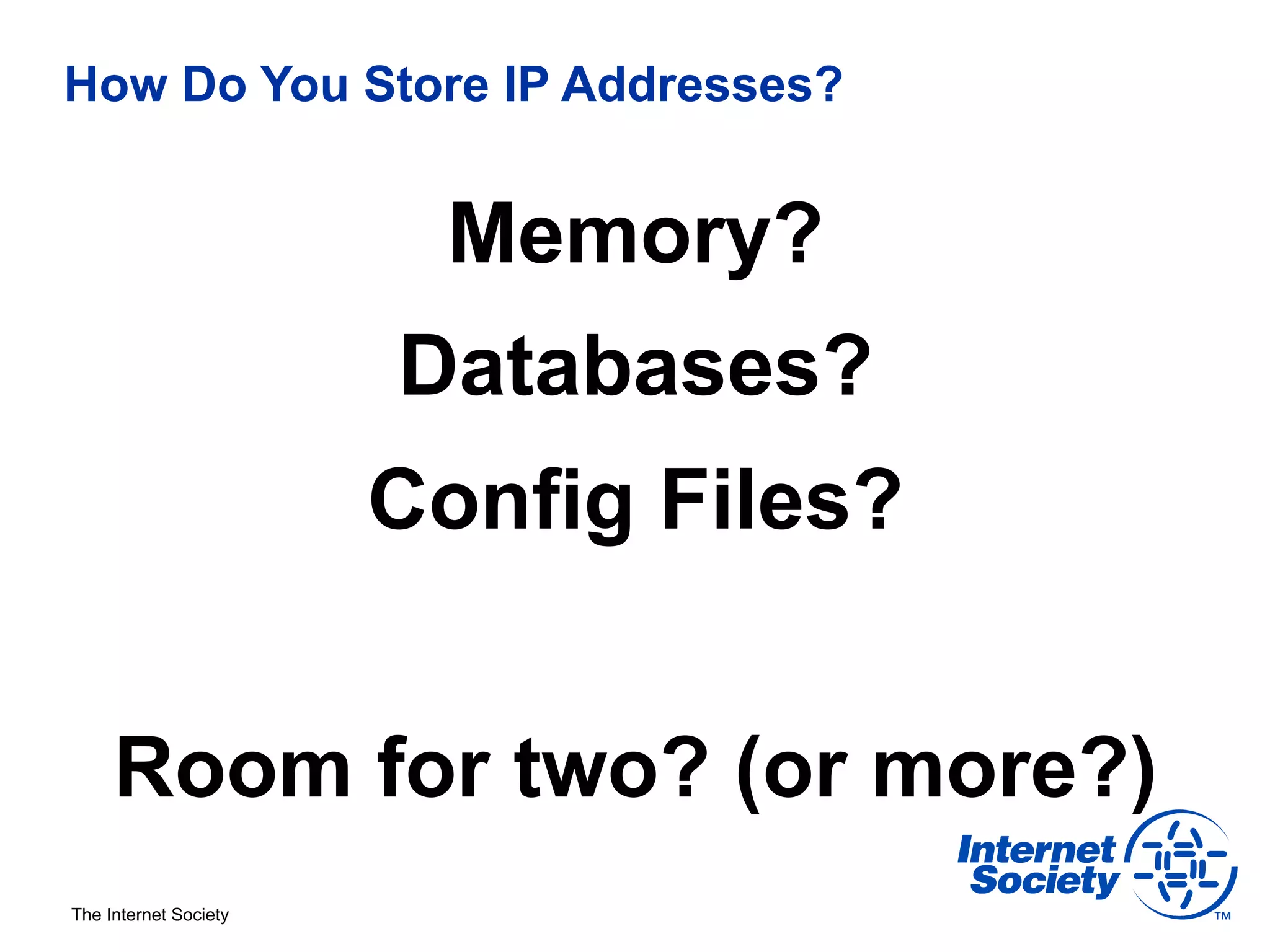 How Do You Store IP Addresses?


                        Memory?
                       Databases?
                       Config Files?


     Room for two? (or more?)
The Internet Society
 