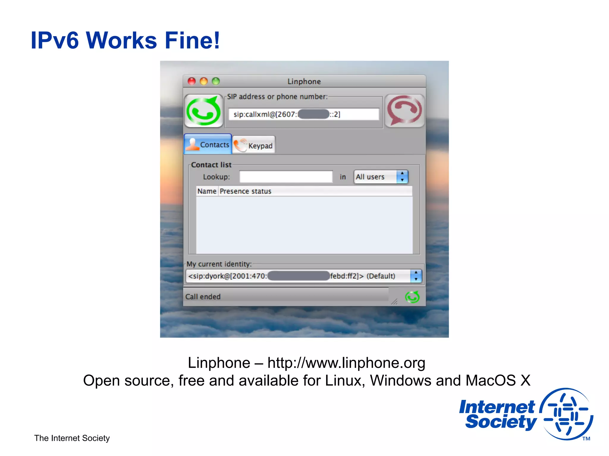 IPv6 Works Fine!




                           Linphone – http://www.linphone.org
            Open source, free and available for Linux, Windows and MacOS X


The Internet Society
 