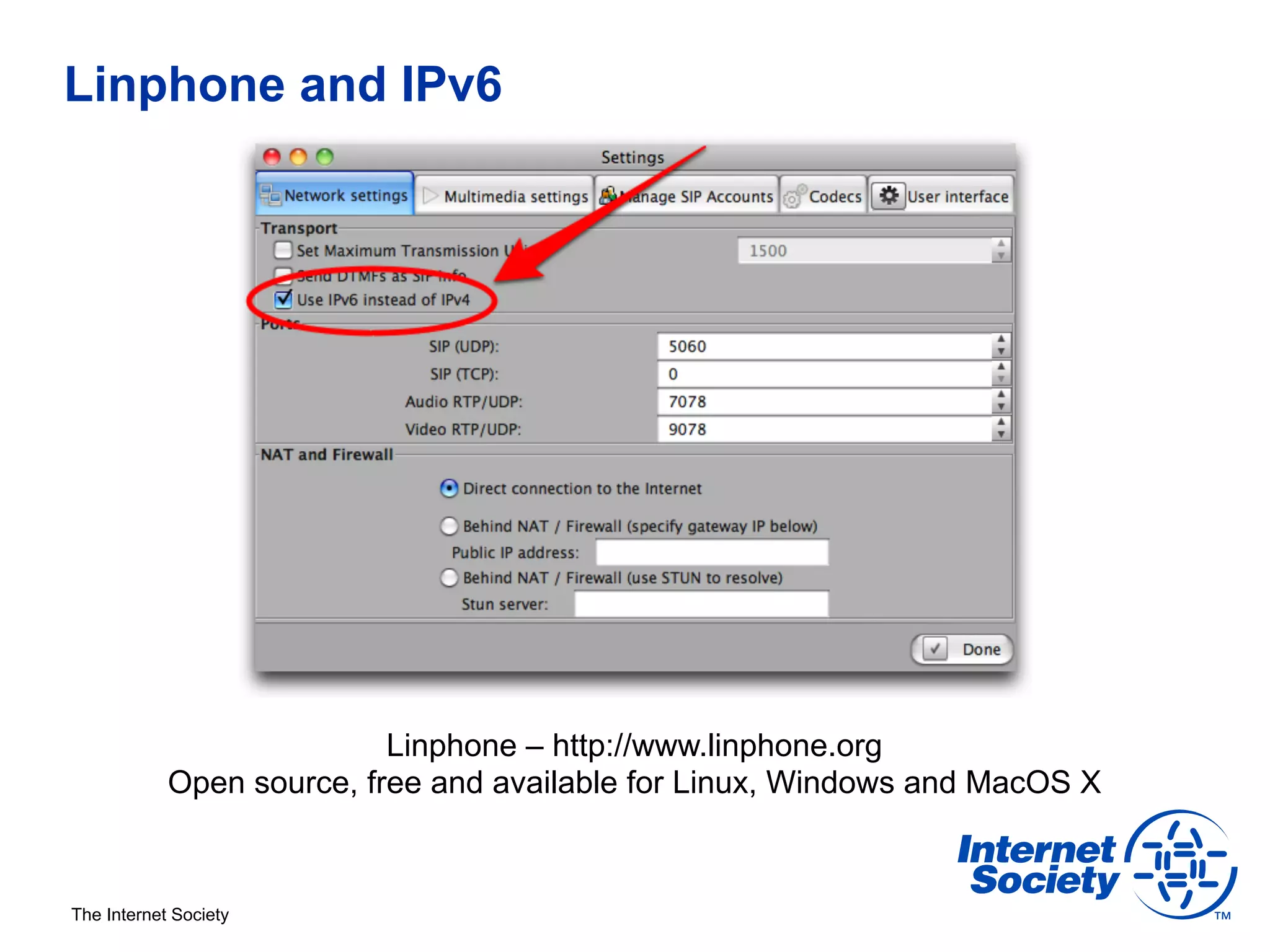 Linphone and IPv6




                           Linphone – http://www.linphone.org
            Open source, free and available for Linux, Windows and MacOS X



The Internet Society
 