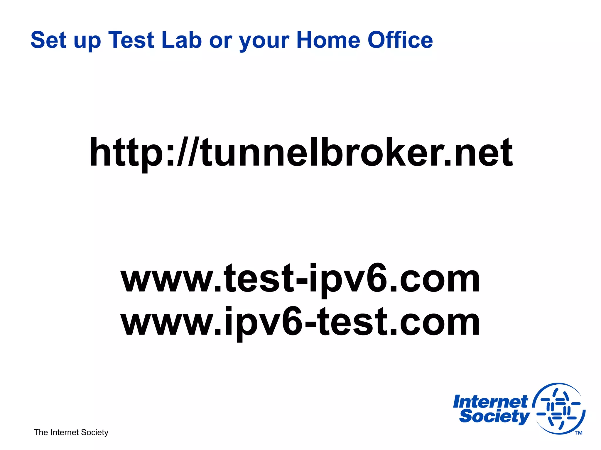Set up Test Lab or your Home Office




              http://tunnelbroker.net


                       www.test-ipv6.com
                       www.ipv6-test.com

The Internet Society
 