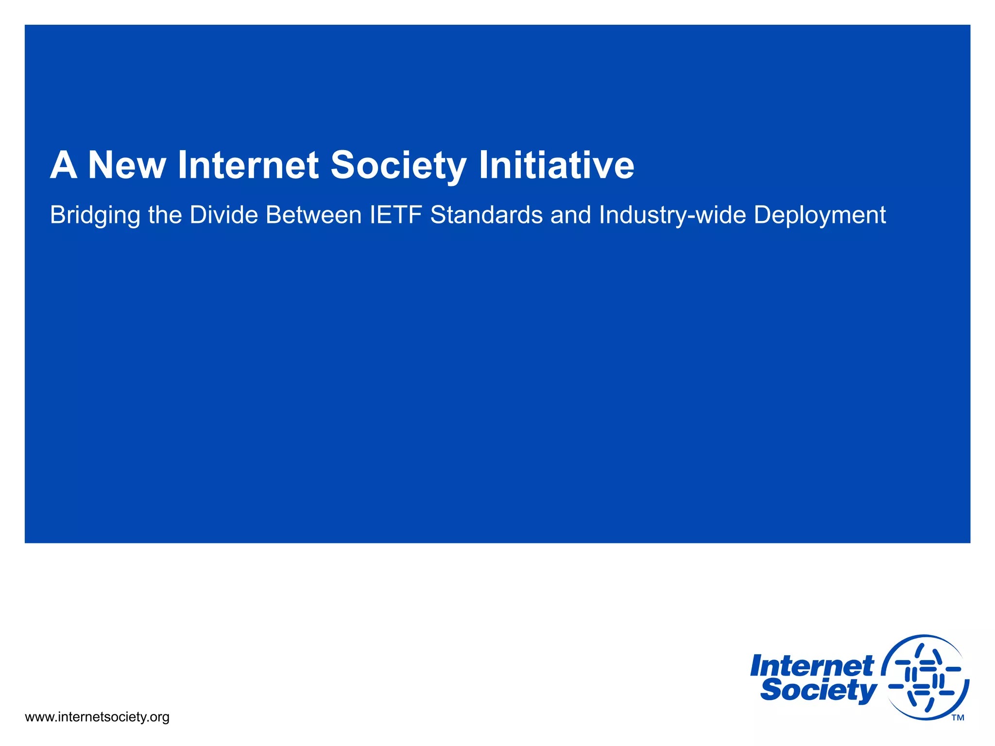 A New Internet Society Initiative
   Bridging the Divide Between IETF Standards and Industry-wide Deployment




www.internetsociety.org
 