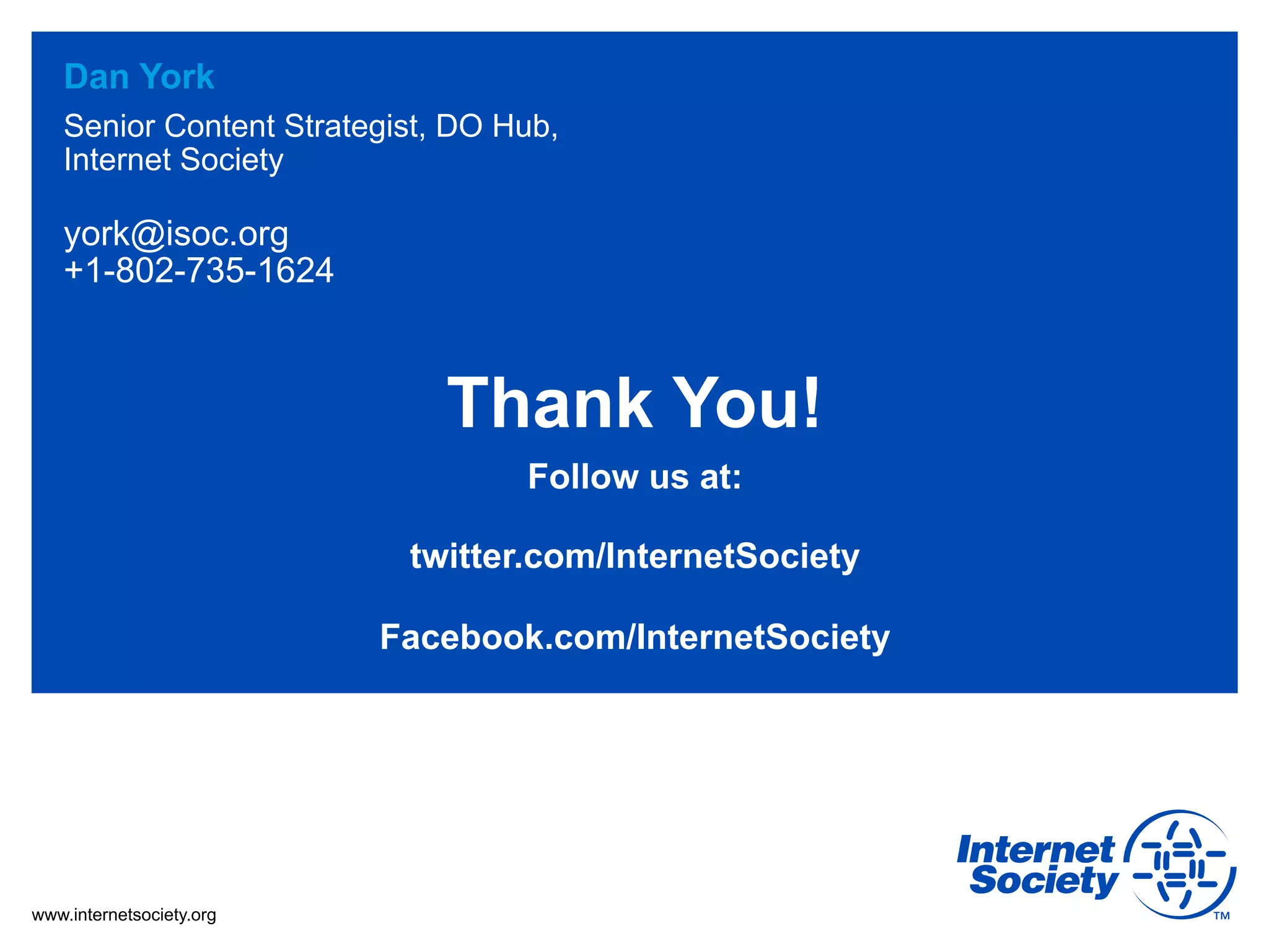 Dan York
   Senior Content Strategist, DO Hub,
   Internet Society

   york@isoc.org
   +1-802-735-1624



                             Thank You!
                                  Follow us at:

                           twitter.com/InternetSociety

                          Facebook.com/InternetSociety




www.internetsociety.org
 