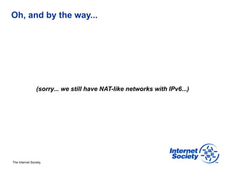 Oh, and by the way...




                (sorry... we still have NAT-like networks with IPv6...)




The Internet Society
 