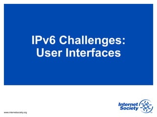 IPv6 Challenges:
                           User Interfaces



www.internetsociety.org
 