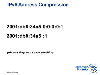 IPv6 Address Compression



 2001:db8:34a5:0:0:0:0:1
 2001:db8:34a5::1


  (oh, and they aren’t case-sensitive)




The Internet Society
 