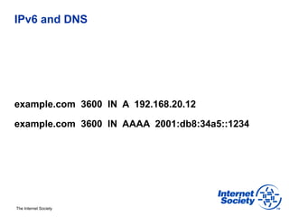 IPv6 and DNS




example.com 3600 IN A 192.168.20.12

example.com 3600 IN AAAA 2001:db8:34a5::1234




The Internet Society
 