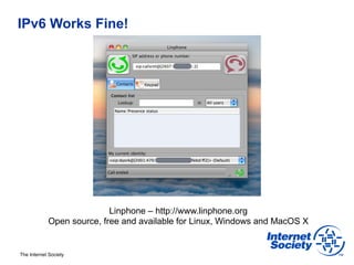 IPv6 Works Fine!




                           Linphone – http://www.linphone.org
            Open source, free and available for Linux, Windows and MacOS X


The Internet Society
 