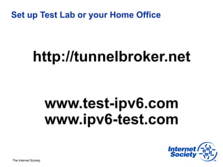 Set up Test Lab or your Home Office




              http://tunnelbroker.net


                       www.test-ipv6.com
                       www.ipv6-test.com

The Internet Society
 