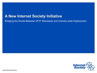 A New Internet Society Initiative
   Bridging the Divide Between IETF Standards and Industry-wide Deployment




www.internetsociety.org
 