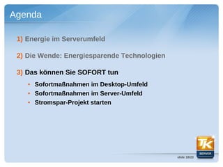 Agenda

 1) Energie im Serverumfeld

 2) Die Wende: Energiesparende Technologien

 3) Das können Sie SOFORT tun
    ●   Sofortmaßnahmen im Desktop-Umfeld
    ●   Sofortmaßnahmen im Server-Umfeld
    ●   Stromspar-Projekt starten




                                              slide 18/23
 
