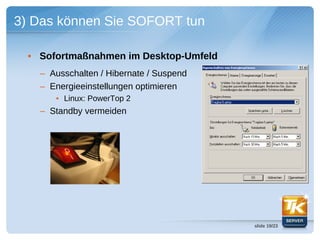 3) Das können Sie SOFORT tun

  • Sofortmaßnahmen im Desktop-Umfeld
    – Ausschalten / Hibernate / Suspend
    – Energieeinstellungen optimieren
       • Linux: PowerTop 2
    – Standby vermeiden




                                          slide 19/23
 