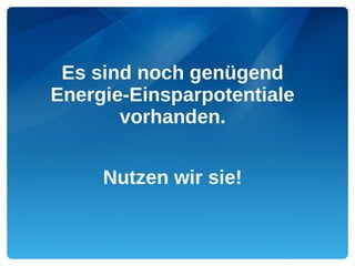 Es sind noch genügend
Energie-Einsparpotentiale
       vorhanden.


     Nutzen wir sie!
 