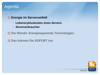 Agenda

 1) Energie im Serverumfeld
    ●   Lebenszykluskosten eines Servers
    ●   Stromverbraucher

 2) Die Wende: Energiesparende Technologien

 3) Das können Sie SOFORT tun




                                              slide 6/23
 