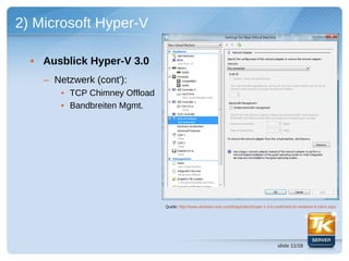 2) Microsoft Hyper-V

  • Ausblick Hyper-V 3.0
    – Netzwerk (cont'):
       • TCP Chimney Offload
       • Bandbreiten Mgmt.




                               Quelle: http://www.windows-now.com/blogs/robert/hyper-v-3-0-confirmed-for-windows-8-client.aspx




                                                                                             slide 11/18
 