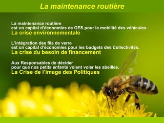 La maintenance routière  est un capital d’économies de GES pour la mobilité des véhicules. La crise environnementale L’intégration des fils de verre  est un capital d’économies pour les budgets des Collectivités. La crise du besoin de financement   Aux Responsables de décider  pour que nos petits enfants voient voler les abeilles. La Crise de l’image des Politiques La maintenance routière 
