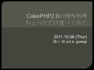 CakePHP2.0の例外処理ちょっとだけ食べてみた 2011.10.06 (Thur) 橋口 誠 a.k.a. gusagi 