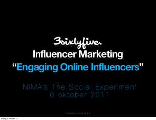 Influencer Marketing
             “Engaging Online Influencers”
                       N I M A’s T h e S o c i a l E x p e r i m e n t
                                 6 oktober 2011

                                        C O P Y R I G H T 3 S I X T Y F I V E B . V.


vrijdag 7 oktober 11
 