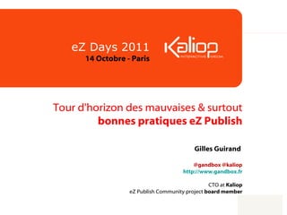 Tour d'horizon des mauvaises & surtout  bonnes pratiques eZ Publish Gilles Guirand    @gandbox @kaliop http://www.gandbox.fr   CTO at  Kaliop eZ Publish Community project  board member eZ Days 2011 14 Octobre - Paris 