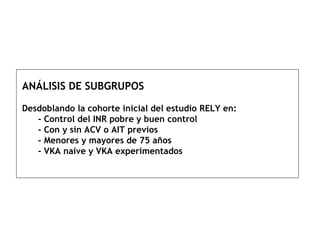 ANÁLISIS DE SUBGRUPOS Desdoblando la cohorte inicial del estudio RELY en:   - Control del INR pobre y buen control   - Con y sin ACV o AIT previos   - Menores y mayores de 75 años   - VKA naive y VKA experimentados 
