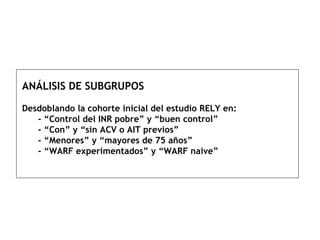 ANÁLISIS DE SUBGRUPOS Desdoblando la cohorte inicial del estudio RELY en:   - “Control del INR pobre” y “buen control”   - “Con” y “sin ACV o AIT previos”   - “Menores” y “mayores de 75 años”   - “WARF experimentados” y “WARF naive” 