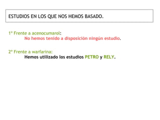 ESTUDIOS EN LOS QUE NOS HEMOS BASADO.   1º Frente a acenocumarol :  No hemos tenido a disposición ningún estudio .  2º Frente a warfarina: Hemos utilizado los estudios   PETRO  y  RELY . 