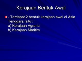 Kerajaan Bentuk Awal
- Terdapat 2 bentuk kerajaan awal di Asia
Tenggara iaitu :
a) Kerajaan Agraria
b) Kerajaan Maritim

 