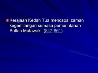 Kerajaan Kedah Tua mencapai zaman
kegemilangan semasa pemerintahan
Sultan Mutawakil (847-861).

 