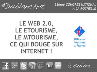 28ème CONGRÈS NATIONAL
                      À LA ROCHELLE



   LE WEB 2.0,
 LE ETOURISME,
 LE MTOURISME,
CE QUI BOUGE SUR
   INTERNET !
 