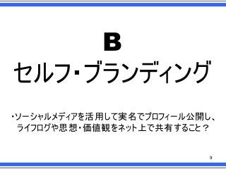 B
セルフ・ブランディング
・ソーシャルメディアを活用して実名でプロフィール公開し、
ライフログや思想・価値観をネット上で共有すること？

9

 