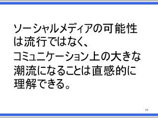 ソーシャルメディアの可能性
は流行ではなく、
コミュニケーション上の大きな
潮流になることは直感的に
理解できる。
11

 