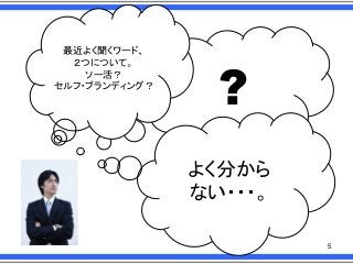 最近よく聞くワード、
２つについて。
ソー活？
セルフ・ブランディング？

?
よく分から
ない・・・。
5

 