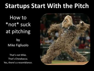 Startups Start With the Pitch How to *not* suck at pitching by Mike Figliuolo That’s not Mike. That’s Chewbacca.   Yes, there’s a resemblance. 