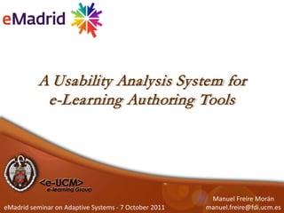 A Usability Analysis System for
            e-Learning Authoring Tools




                                                        Manuel Freire Morán
eMadrid seminar on Adaptive Systems - 7 October 2011   manuel.freire@fdi.ucm.es
 