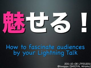 How to fascinate audiences
  by your Lightning Talk
                    2011-10-08 LTFES2011
                @kwappa (SHIOYA, Hiromu)
 