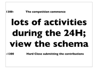 1300-   The competition commence



  lots of activities
  during the 24H;
  view the schema
-1300   Hard Close submitting the contributions
 
