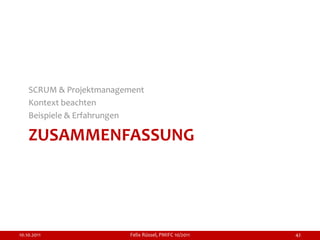 SCRUM & Projektmanagement
    Kontext beachten
    Beispiele & Erfahrungen

    ZUSAMMENFASSUNG




10.10.2011               Felix Rüssel, PMIFC 10/2011   42
 