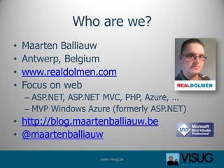 Who are we?
•   Maarten Balliauw
•   Antwerp, Belgium
•   www.realdolmen.com
•   Focus on web
    – ASP.NET, ASP.NET MVC, ...