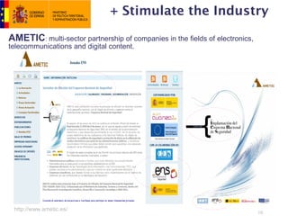 + Stimulate the Industry

AMETIC: multi-sector partnership of companies in the fields of electronics,
telecommunications and digital content.




 http://www.ametic.es/
                                                                              10
 